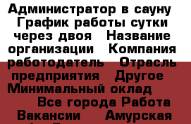 Администратор в сауну. График работы сутки через двоя › Название организации ­ Компания-работодатель › Отрасль предприятия ­ Другое › Минимальный оклад ­ 18 000 - Все города Работа » Вакансии   . Амурская обл.,Благовещенск г.